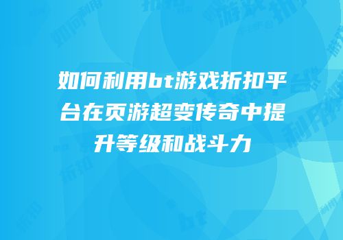 如何利用bt游戏折扣平台在页游超变传奇中提升等级和战斗力