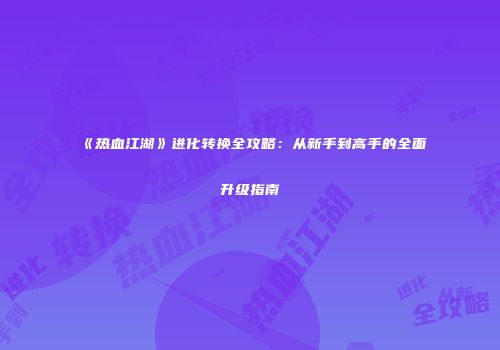 《热血江湖》进化转换全攻略：从新手到高手的全面升级指南