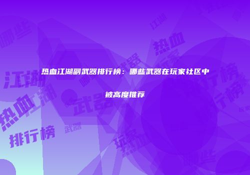 热血江湖副武器排行榜：哪些武器在玩家社区中被高度推荐