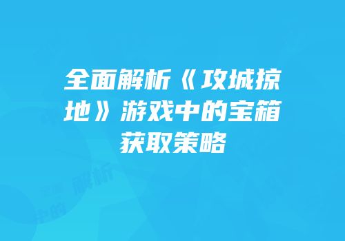 全面解析《攻城掠地》游戏中的宝箱获取策略