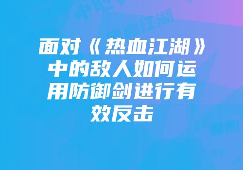 面对《热血江湖》中的敌人如何运用防御剑进行有效反击