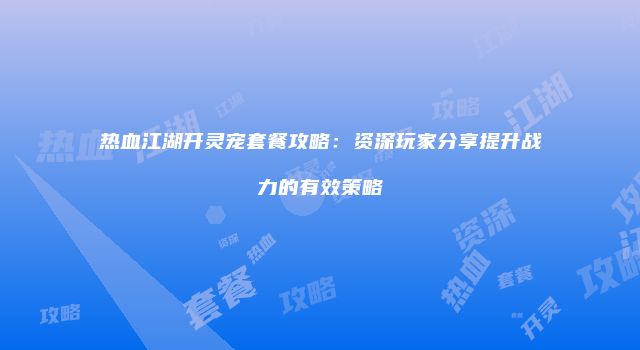 热血江湖开灵宠套餐攻略：资深玩家分享提升战力的有效策略