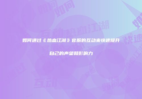 如何通过《热血江湖》官服的互动来快速提升自己的声望和影响力