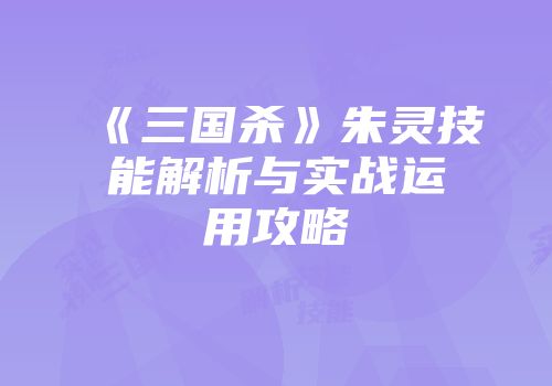 《三国杀》朱灵技能解析与实战运用攻略
