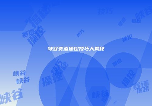 峡谷赛道操控技巧大揭秘