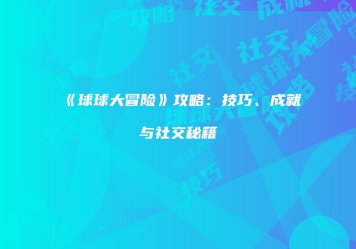 《球球大冒险》攻略：技巧、成就与社交秘籍