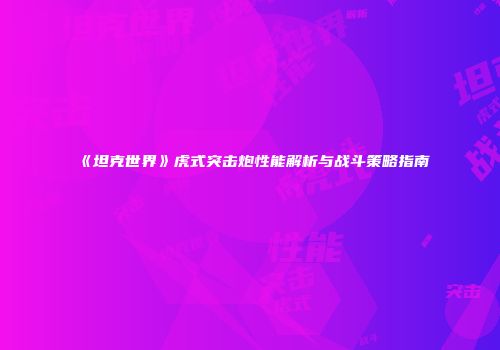 《坦克世界》虎式突击炮性能解析与战斗策略指南