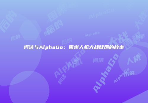 柯洁与AlphaGo：围棋人机大战背后的故事