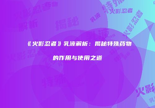 《火影忍者》乳液解析：揭秘特殊药物的作用与使用之道