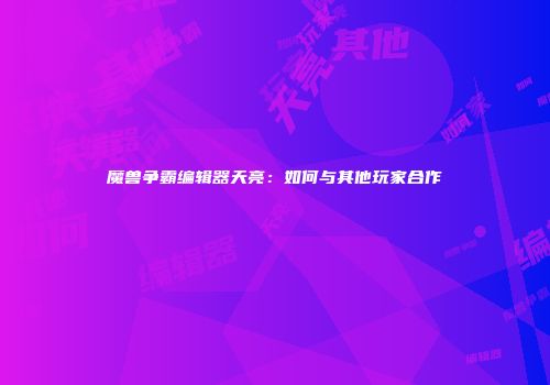 魔兽争霸编辑器天亮：如何与其他玩家合作
