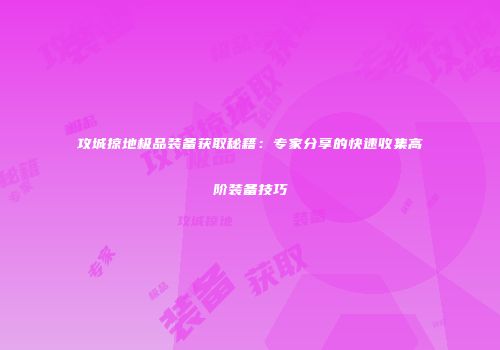 攻城掠地极品装备获取秘籍：专家分享的快速收集高阶装备技巧
