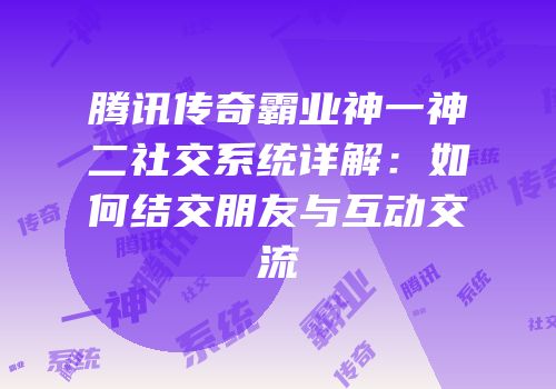 腾讯传奇霸业神一神二社交系统详解：如何结交朋友与互动交流