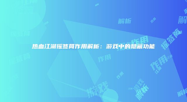 热血江湖摇签筒作用解析：游戏中的隐藏功能