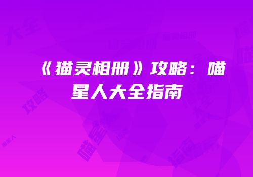 《猫灵相册》攻略：喵星人大全指南