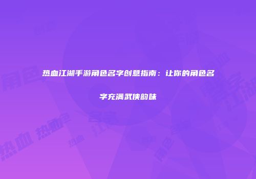 热血江湖手游角色名字创意指南：让你的角色名字充满武侠韵味