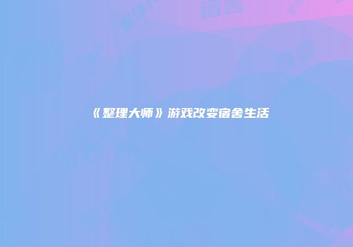 《整理大师》游戏改变宿舍生活