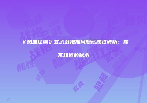 《热血江湖》玄武战袍披风隐藏属性解析：你不知道的秘密