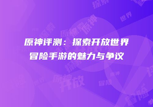 原神评测：探索开放世界冒险手游的魅力与争议