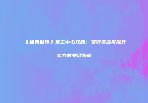 《坦克世界》军工中心攻略：获取资源与提升实力的关键指南