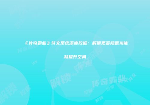《传奇霸业》符文系统深度挖掘:解锁更多隐藏功能和提升空间