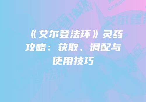 《艾尔登法环》灵药攻略：获取、调配与使用技巧