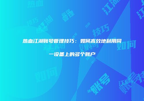 热血江湖账号管理技巧：如何高效地利用同一设备上的多个账户