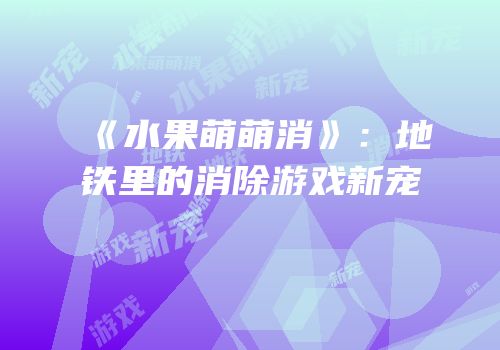 《水果萌萌消》：地铁里的消除游戏新宠