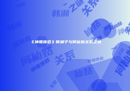 《神雕侠侣》韩湘子与何仙姑关系之谜