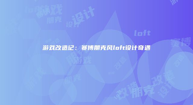 游戏改造记：赛博朋克风loft设计奇遇
