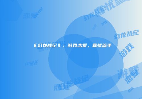 《幻龙战纪》：游戏恋爱，喜忧参半