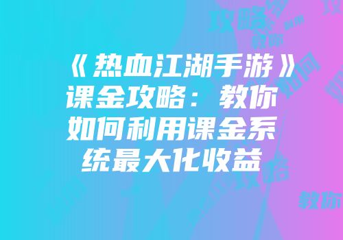 《热血江湖手游》课金攻略：教你如何利用课金系统最大化收益