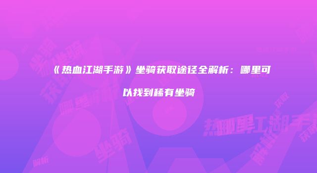 《热血江湖手游》坐骑获取途径全解析：哪里可以找到稀有坐骑