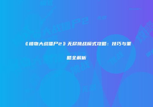 《植物大战僵尸2》无尽挑战模式攻略：技巧与策略全解析