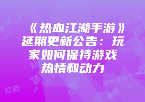《热血江湖手游》延期更新公告：玩家如何保持游戏热情和动力