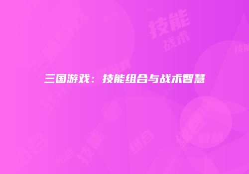 三国游戏：技能组合与战术智慧