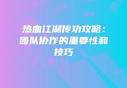 热血江湖传功攻略：团队协作的重要性和技巧