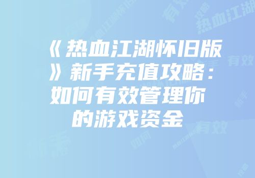 《热血江湖怀旧版》新手充值攻略：如何有效管理你的游戏资金