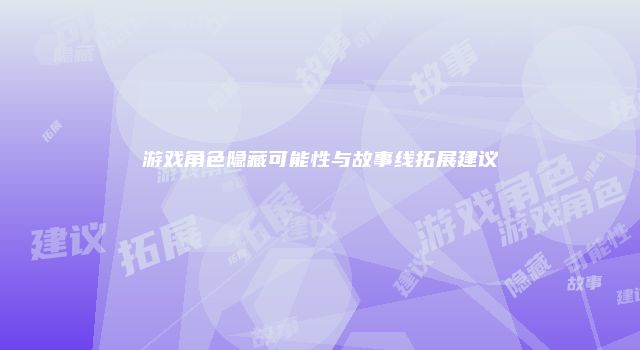 游戏角色隐藏可能性与故事线拓展建议