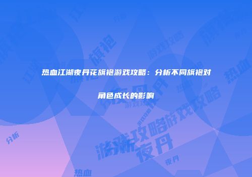 热血江湖夜丹花旗袍游戏攻略：分析不同旗袍对角色成长的影响