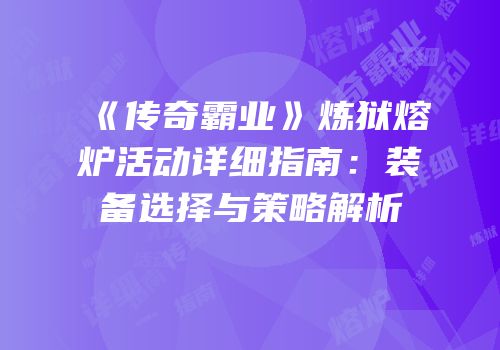 《传奇霸业》炼狱熔炉活动详细指南：装备选择与策略解析