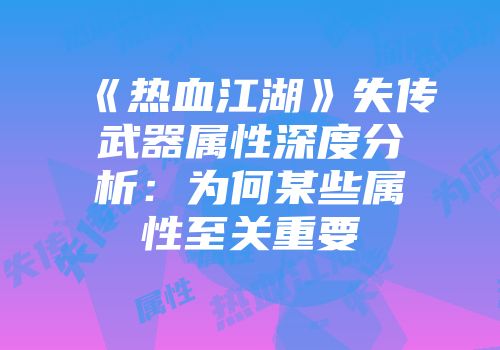 《热血江湖》失传武器属性深度分析:为何某些属性至关重要