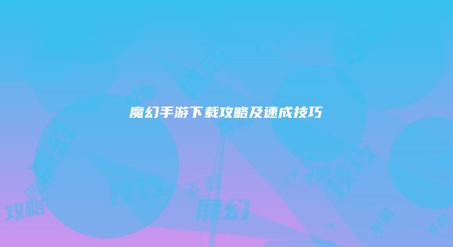 魔幻手游下载攻略及速成技巧