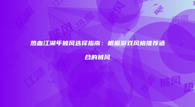 热血江湖年披风选择指南：根据游戏风格推荐适合的披风