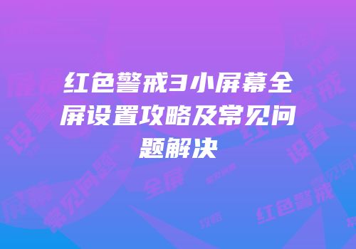 红色警戒3小屏幕全屏设置攻略及常见问题解决