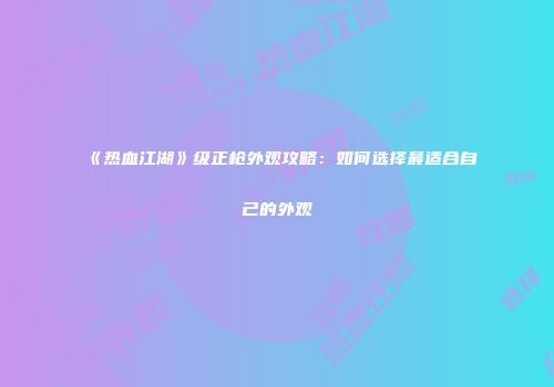 《热血江湖》级正枪外观攻略：如何选择最适合自己的外观