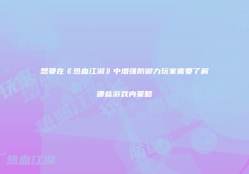 想要在《热血江湖》中增强防御力玩家需要了解哪些游戏内策略