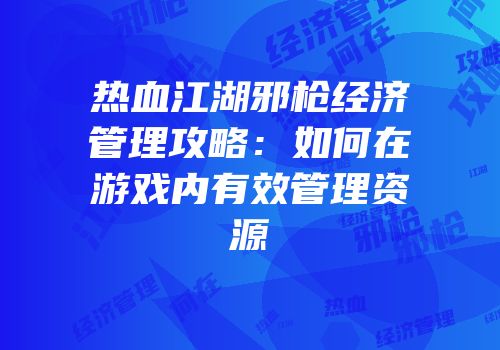 热血江湖邪枪经济管理攻略：如何在游戏内有效管理资源