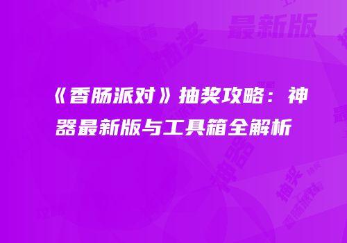 《香肠派对》抽奖攻略：神器最新版与工具箱全解析