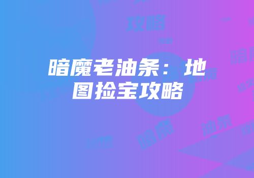 暗魔老油条：地图捡宝攻略