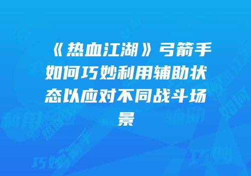 《热血江湖》弓箭手如何巧妙利用辅助状态以应对不同战斗场景